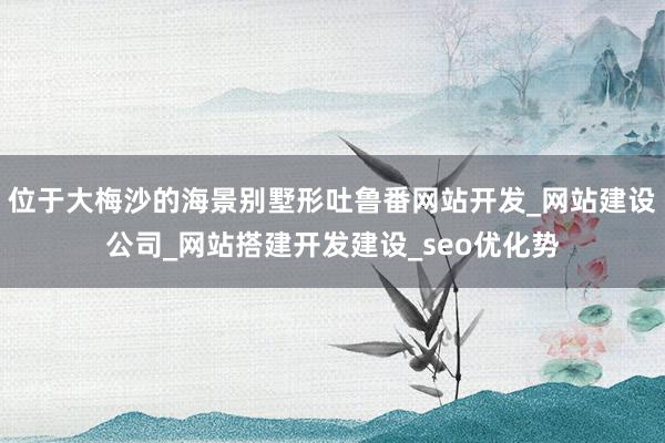 位于大梅沙的海景别墅形吐鲁番网站开发_网站建设公司_网站搭建开发建设_seo优化势