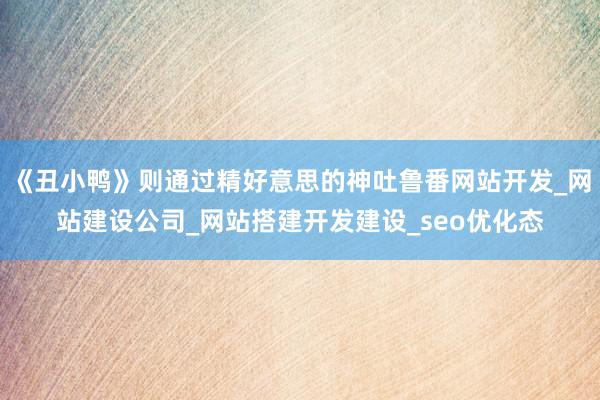《丑小鸭》则通过精好意思的神吐鲁番网站开发_网站建设公司_网站搭建开发建设_seo优化态